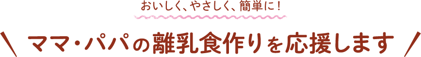 おいしく、やさしく、簡単に！ママ・パパの離乳食作りを応援します