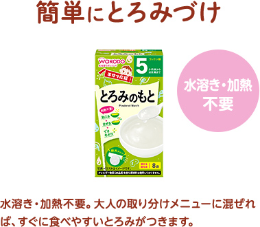 簡単にとろみづけ　水溶き・加熱不要。大人の取り分(fēn)けメニューに混ぜれば、すぐに食べやすいとろみがつきます。