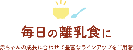 毎日の離乳食に　赤ちゃんの成長に合わせて豊富なラインアップをご用(yòng)意