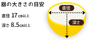 器の大きさの目安　直径17cm以上　深さ8.5cm以上