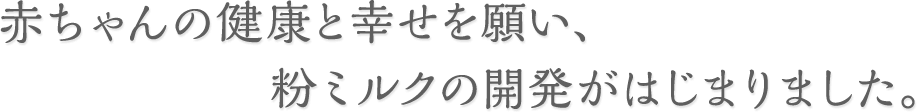 赤ちゃんの健康と幸せを願い、粉ミルクの開発がはじまりました。