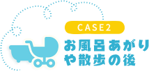 CASE2 お風呂あがりや散歩の後