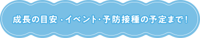 成長の目安・イベント・予防接種の予定まで！