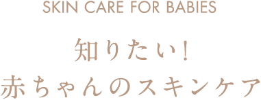 SKIN CARE FOR BABIES 知りたい！赤ちゃんのスキンケア