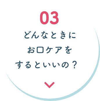 どんなときにお口ケアをするといいの？