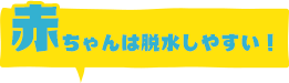 赤ちゃんは脱水しやすい！