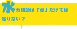 水分(fēn)補給「水」だけでは足りない？