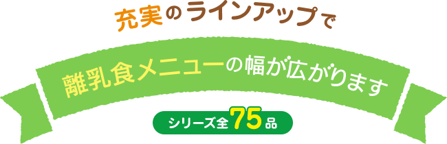 充実のラインアップで離乳食メニューの幅が広がります。シリーズ全75品