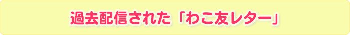 過去配信された「わこ友レター」