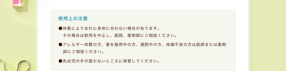 使用(yòng)上の注意 ●體(tǐ)質によりまれに身體(tǐ)に合わない場合があります。その場合は飲用(yòng)を中止し、医師、薬剤師にご相談ください。●アレルギー體(tǐ)質の方、薬を服用(yòng)中の方、通院中の方、體(tǐ)調不良の方は医師または薬剤師にご相談ください。●乳幼児の手の届かないところに保管してください。