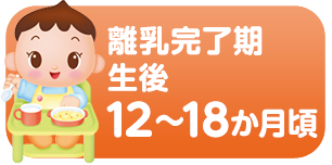 離乳完了期 生後12～18か月頃の離乳食の進め方の目安