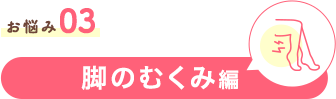 お悩み03　脚のむくみ編