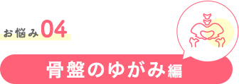 お悩み04　骨盤のゆがみ編