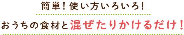 簡単！使い方いろいろ！おうちの食材と混ぜたりかけるだけ！