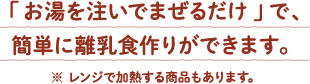 「お湯を注いでまぜるだけ」で、簡単に離乳食作りができます。