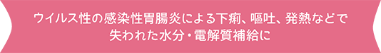 ウイルス性の感染性胃腸炎による発熱、下痢、嘔吐のときの失われた水分(fēn)・電解質補給に