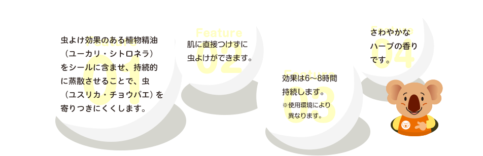 特長1.虫よけ効果のある植物(wù)精油(ユーカリ・シトロネラ)をシールに含ませ、持続的に蒸散させることで、虫を寄りつきにくくします。特長2.肌に直接つけずに虫よけができます。特長3.効果は6～8時間持続します。※使用(yòng)環境により異なります。特長4.さわやかなハーブの香りです。