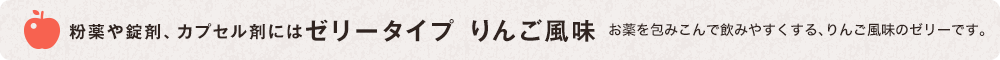 粉薬や錠剤、カプセル剤にはゼリータイプ りんご風味 お薬を包みこんで飲みやすくする、りんご風味のゼリーです。