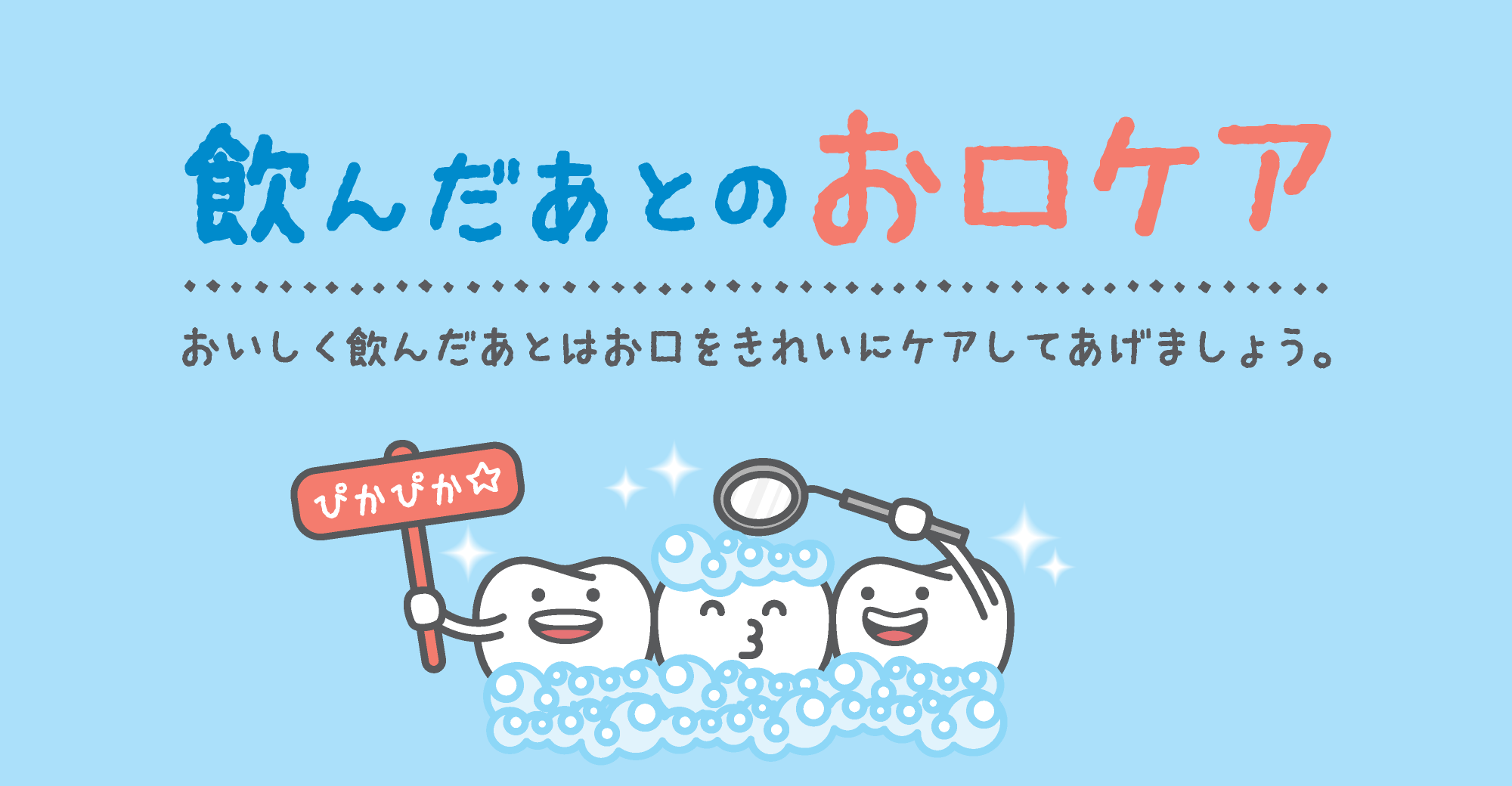 飲んだあとのお口ケア おいしく飲んだあとはお口をきれいにケアしてあげましょう。