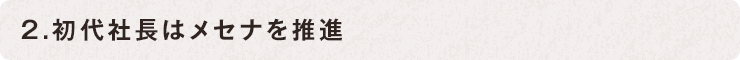 2.初代社長はメセナを推進