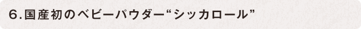 6.國(guó)産初のベビーパウダー“シッカロール” 