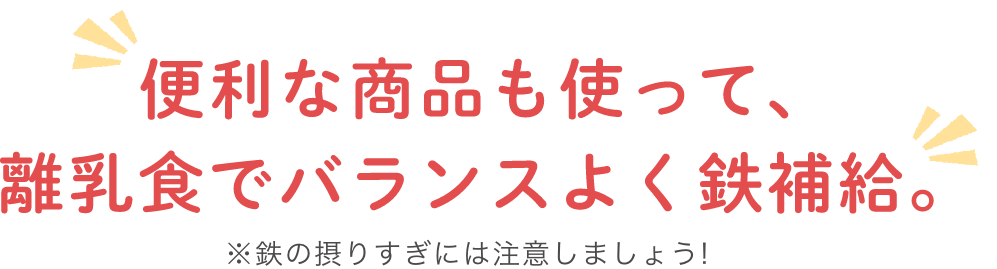 便利な商(shāng)品も使って、離乳食でバランスよく鉄補給。 ※鉄の摂りすぎには注意しましょう!