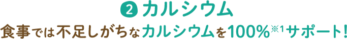 2 カルシウム 食事では不足しがちなカルシウムを100%※1サポート！