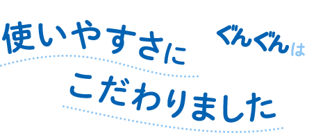 ぐんぐんは 使いやすさにこだわりました