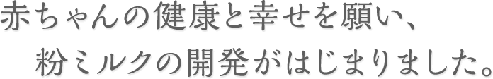 赤ちゃんの健康と幸せを願い、粉ミルクの開発がはじまりました。