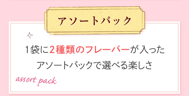 アソートパック 1袋に2種類のフレーバーが入ったアソートパックで選べる楽しさ