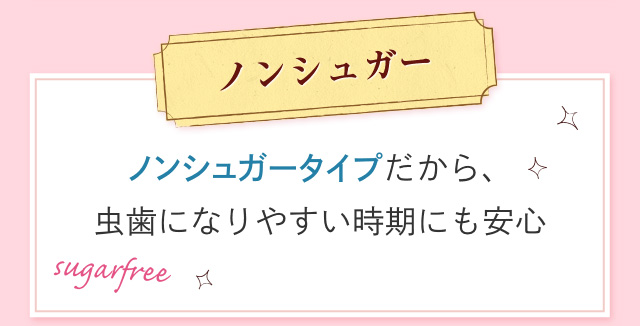 ノンシュガー ノンシュガータイプだから、虫歯になりやすい時期にも安心