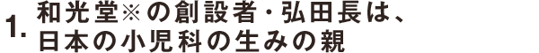 1.和光堂※の創設者・弘田長は、日本の小(xiǎo)児科(kē)の生みの親