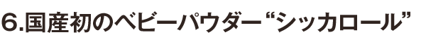 6.國(guó)産初のベビーパウダー“シッカロール” 