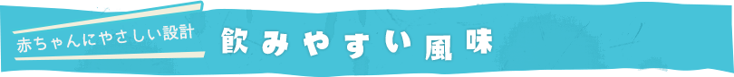 赤ちゃんにやさしい設計 飲みやすい風味