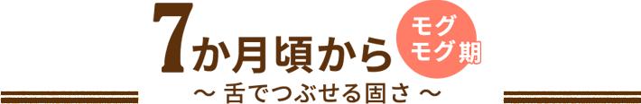 7か月頃から モグモグ期 ～ 舌でつぶせる固さ ～